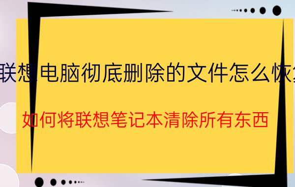 联想电脑彻底删除的文件怎么恢复 如何将联想笔记本清除所有东西？